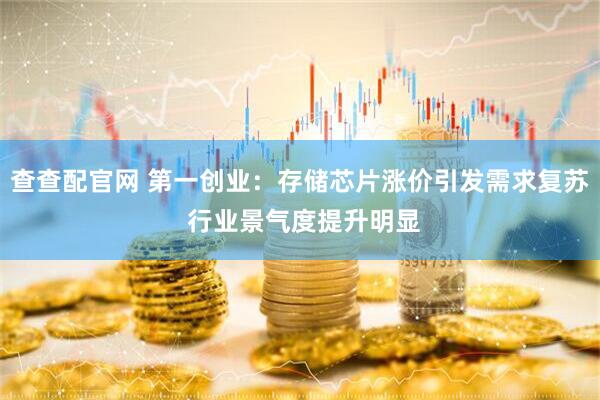 查查配官网 第一创业：存储芯片涨价引发需求复苏 行业景气度提升明显