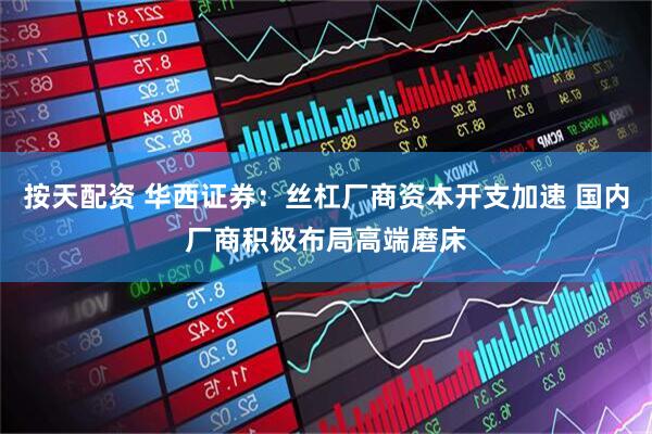 按天配资 华西证券：丝杠厂商资本开支加速 国内厂商积极布局高端磨床