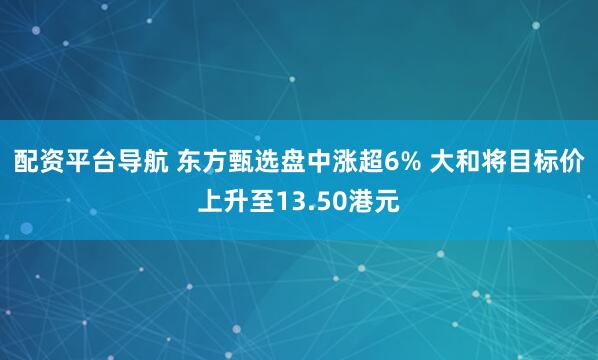 配资平台导航 东方甄选盘中涨超6% 大和将目标价上升至13.50港元