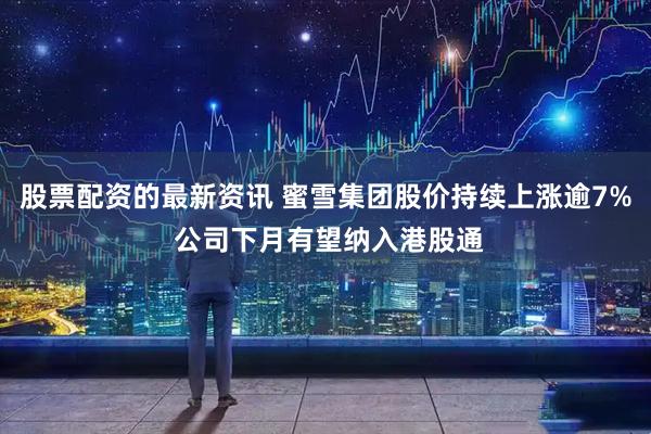 股票配资的最新资讯 蜜雪集团股价持续上涨逾7% 公司下月有望纳入港股通