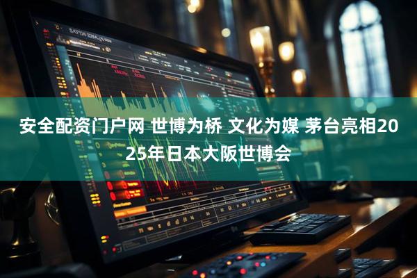 安全配资门户网 世博为桥 文化为媒 茅台亮相2025年日本大阪世博会