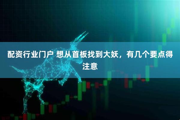 配资行业门户 想从首板找到大妖，有几个要点得注意