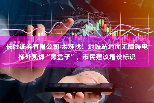 长胜证券有限公司 太难找！地铁站地面无障碍电梯外观像“黑盒子”，市民建议增设标识