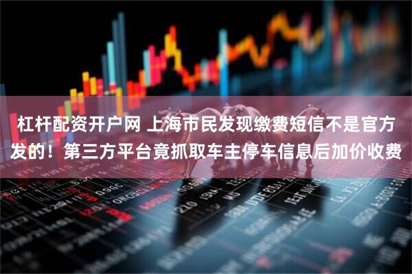 杠杆配资开户网 上海市民发现缴费短信不是官方发的！第三方平台竟抓取车主停车信息后加价收费