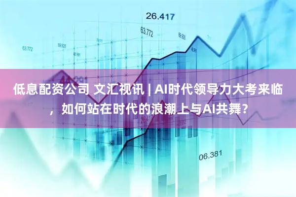 低息配资公司 文汇视讯 | AI时代领导力大考来临，如何站在时代的浪潮上与AI共舞？