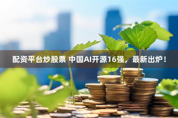 配资平台炒股票 中国AI开源16强，最新出炉！