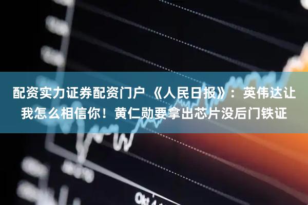配资实力证券配资门户 《人民日报》：英伟达让我怎么相信你！黄仁勋要拿出芯片没后门铁证