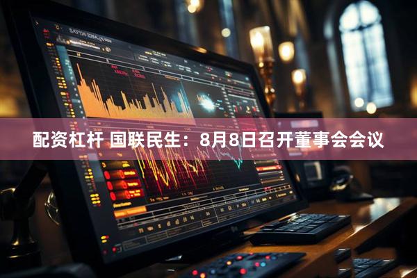 配资杠杆 国联民生：8月8日召开董事会会议