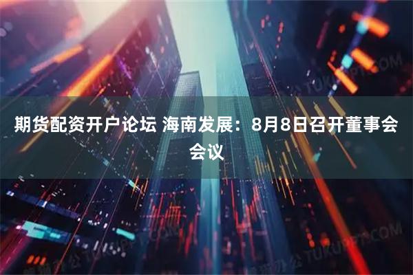期货配资开户论坛 海南发展：8月8日召开董事会会议
