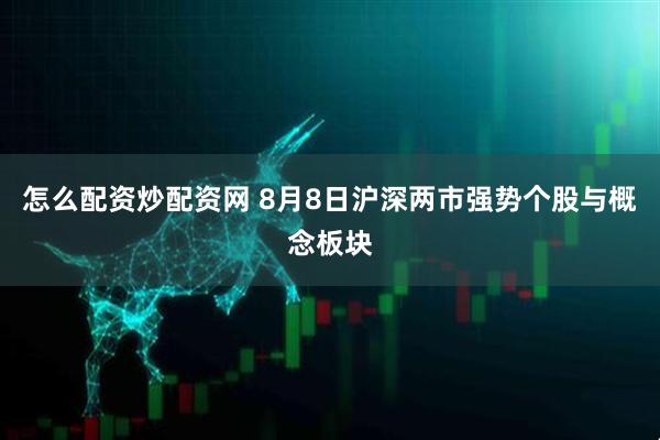 怎么配资炒配资网 8月8日沪深两市强势个股与概念板块