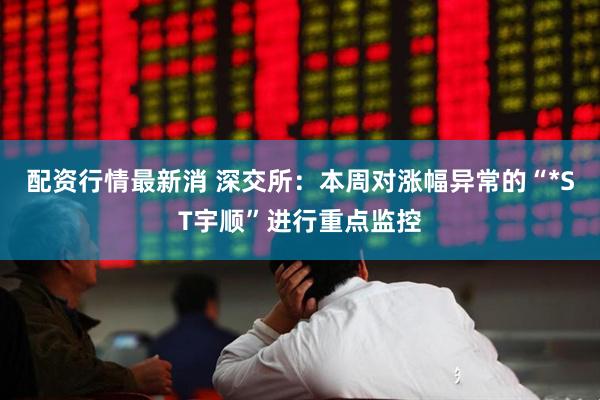 配资行情最新消 深交所：本周对涨幅异常的“*ST宇顺”进行重点监控