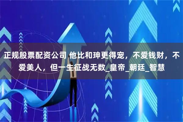 正规股票配资公司 他比和珅更得宠，不爱钱财，不爱美人，但一生征战无数_皇帝_朝廷_智慧