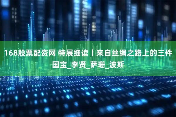 168股票配资网 特展细读丨来自丝绸之路上的三件国宝_李贤_萨珊_波斯