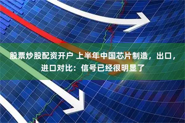 股票炒股配资开户 上半年中国芯片制造，出口，进口对比：信号已经很明显了