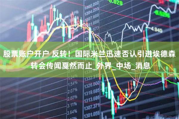 股票账户开户 反转！国际米兰迅速否认引进埃德森 转会传闻戛然而止_外界_中场_消息