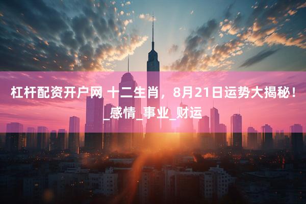 杠杆配资开户网 十二生肖，8月21日运势大揭秘！_感情_事业_财运