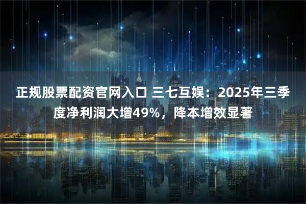 正规股票配资官网入口 三七互娱:2025年三季度净利润大增49%,降本增效显著