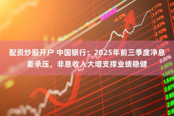配资炒股开户 中国银行:2025年前三季度净息差承压,非息收入大增支撑业绩稳健