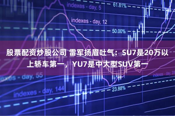 股票配资炒股公司 雷军扬眉吐气:SU7是20万以上轿车第一,YU7是中大型SUV第一