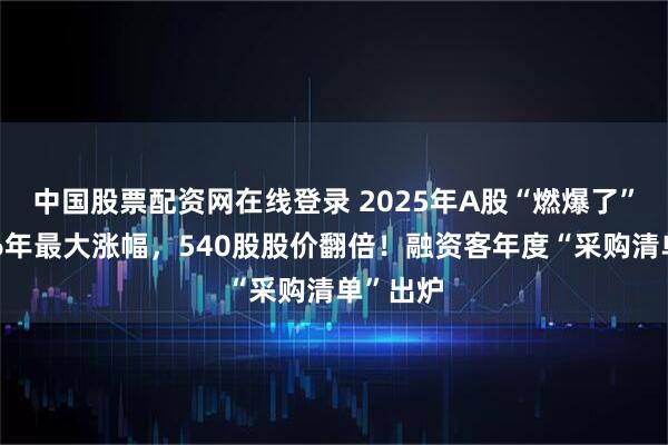 中国股票配资网在线登录 2025年A股“燃爆了”！创近6年最大涨幅，540股股价翻倍！融资客年度“采购清单”出炉