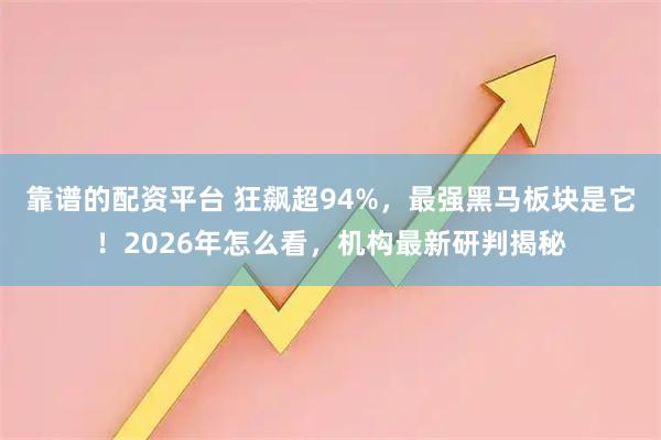 靠谱的配资平台 狂飙超94%，最强黑马板块是它！2026年怎么看，机构最新研判揭秘