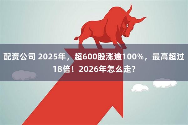 配资公司 2025年，超600股涨逾100%，最高超过18倍！2026年怎么走？