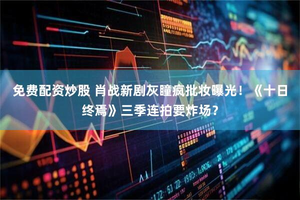 免费配资炒股 肖战新剧灰瞳疯批妆曝光！《十日终焉》三季连拍要炸场？