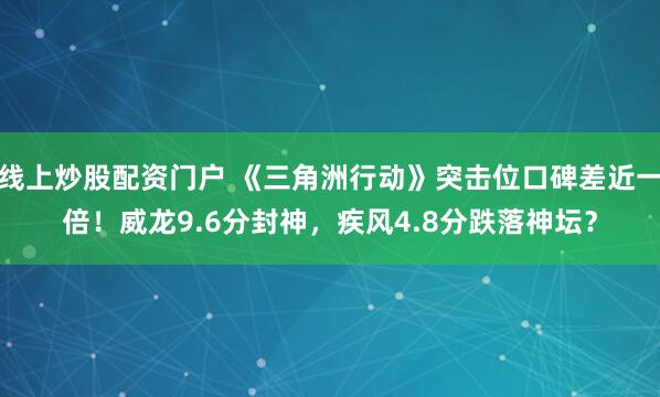 线上炒股配资门户 《三角洲行动》突击位口碑差近一倍！威龙9.6分封神，疾风4.8分跌落神坛？