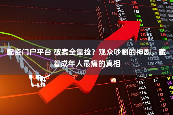 配资门户平台 破案全靠捡？观众吵翻的神剧，藏着成年人最痛的真相