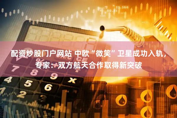 配资炒股门户网站 中欧“微笑”卫星成功入轨,专家:双方航天合作取得新突破
