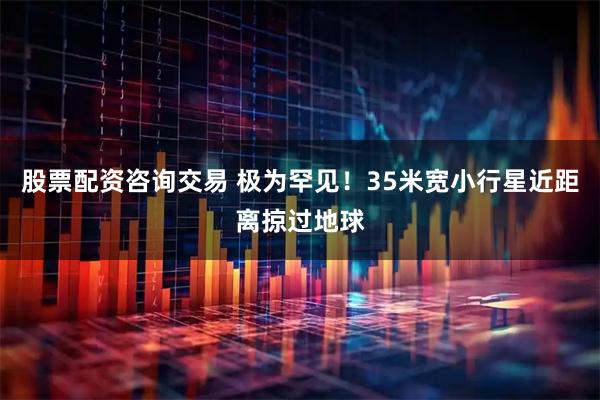 股票配资咨询交易 极为罕见!35米宽小行星近距离掠过地球