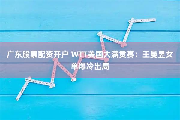 广东股票配资开户 WTT美国大满贯赛：王曼昱女单爆冷出局